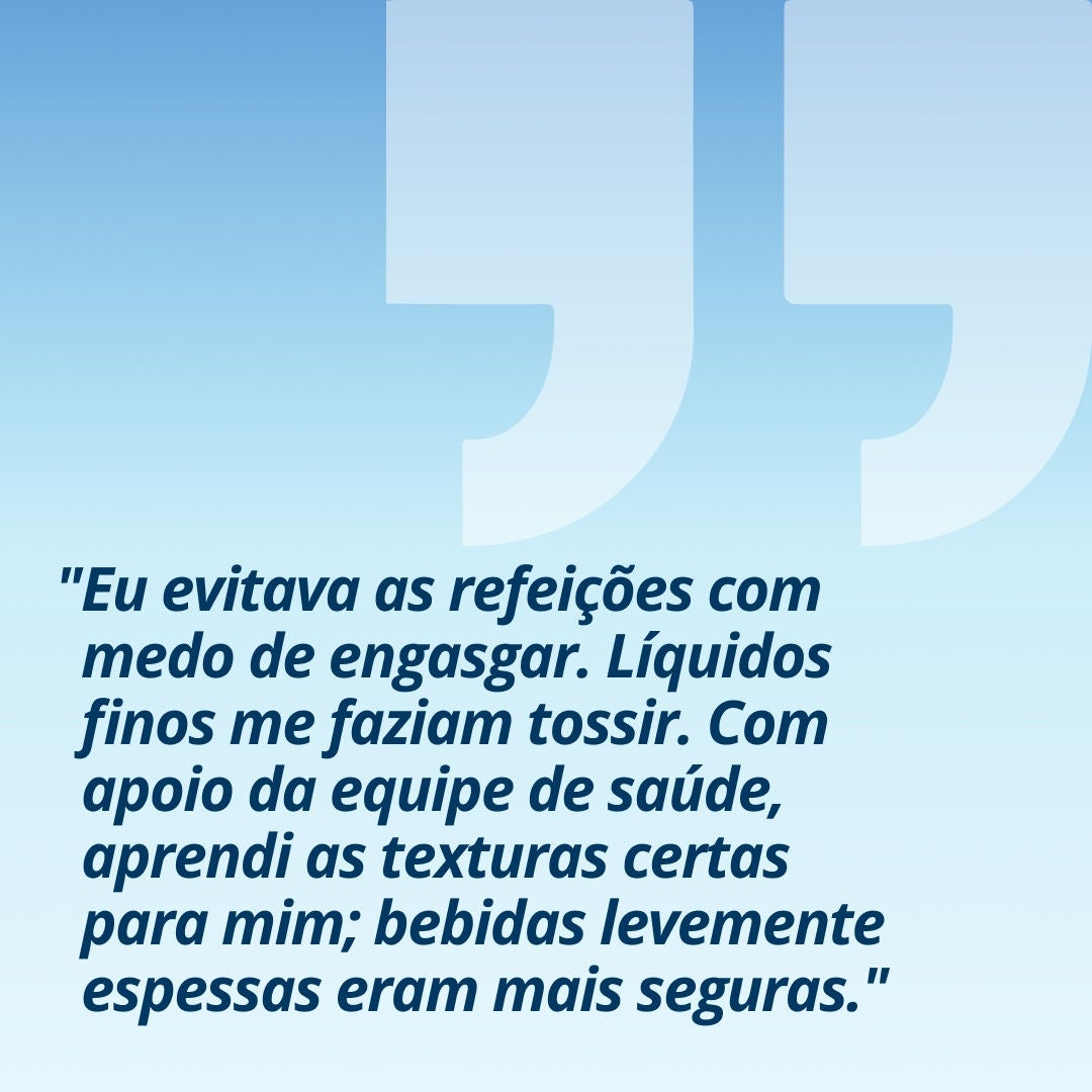 Uma mulher sorridente, segurando um copo com uma bebida verde-clara, explica: “Eu evitava as refeições porque tinha medo de engasgar. Líquidos muito finos me faziam tossir. Com o apoio da equipe de saúde, aprendi quais texturas eram adequadas para mim; bebidas levemente espessas eram mais seguras.” 