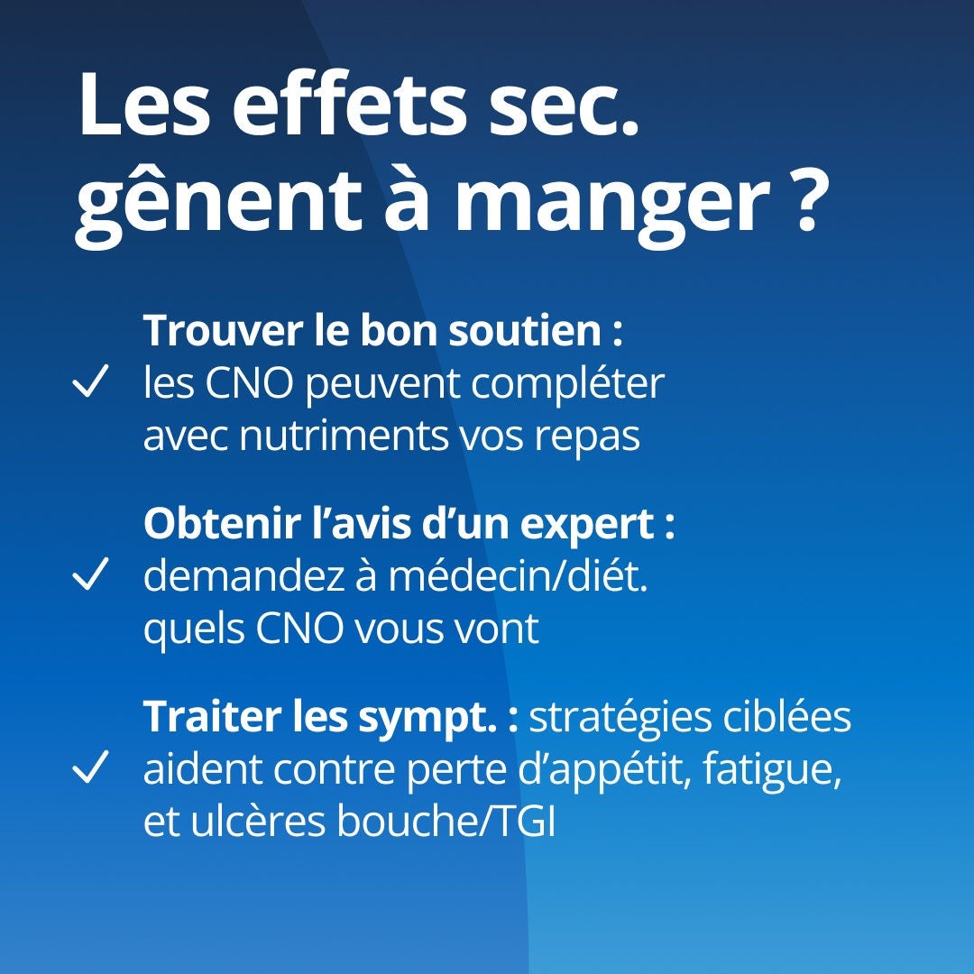 Des effets secondaires qui vous empêchent de manger ? Trouvez le soutien dont vous avez besoin : les compléments alimentaires ONS de Fresubin peuvent compléter votre alimentation habituelle. Bénéficiez des conseils d'un expert : demandez à votre médecin ou à votre diététicien quels compléments ONS et quelle gamme Fresubin correspondent à vos besoins. Traitez les symptômes : des stratégies ciblées peuvent vous aider à gérer la perte d'appétit, la fatigue et les ulcères buccaux ou gastro-intestinaux 