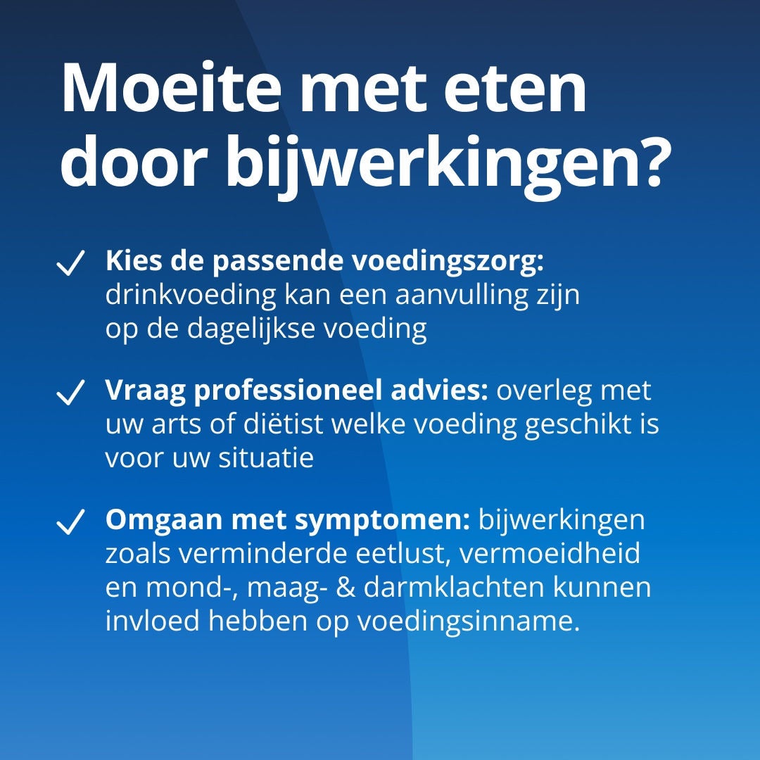 Heeft u last van bijwerkingen die het eten bemoeilijken? Zoek de juiste ondersteuning: ONS van Fresubin kan uw normale voeding aanvullen met voedingsstoffen. Vraag deskundig advies: raadpleeg uw arts of diëtist om te bepalen welk ONS- en Fresubin-assortiment het beste bij uw behoeften past. Pak de symptomen aan: gerichte strategieën kunnen helpen bij het omgaan met verlies van eetlust, vermoeidheid en zweren in de mond of het maag-darmkanaal 