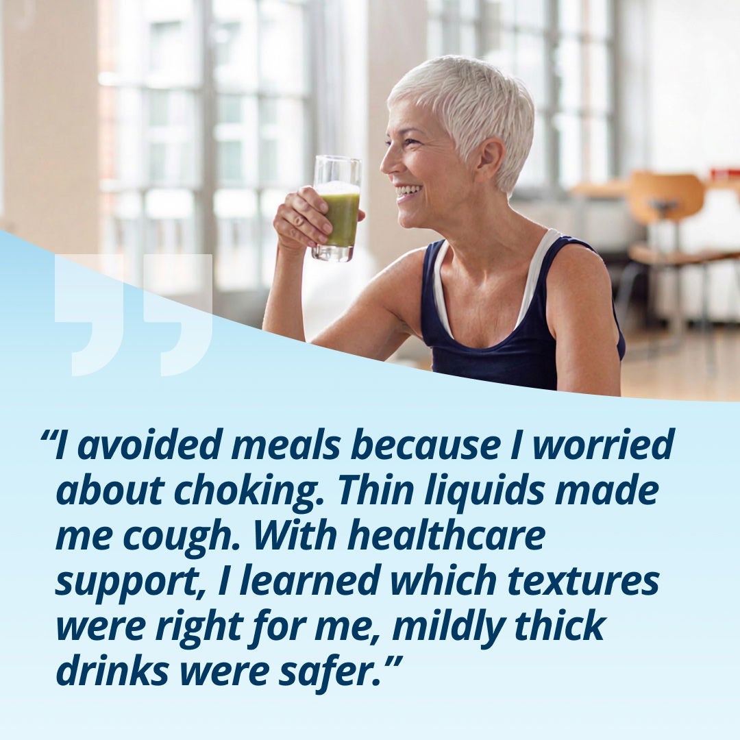 A smiling woman holding a glass of a light-green drink explains, "I avoided meals because I worried about choking. Thin liquids made me cough. With healthcare support, I learned which textures were right for me, mildly thick drinks were safer.' 