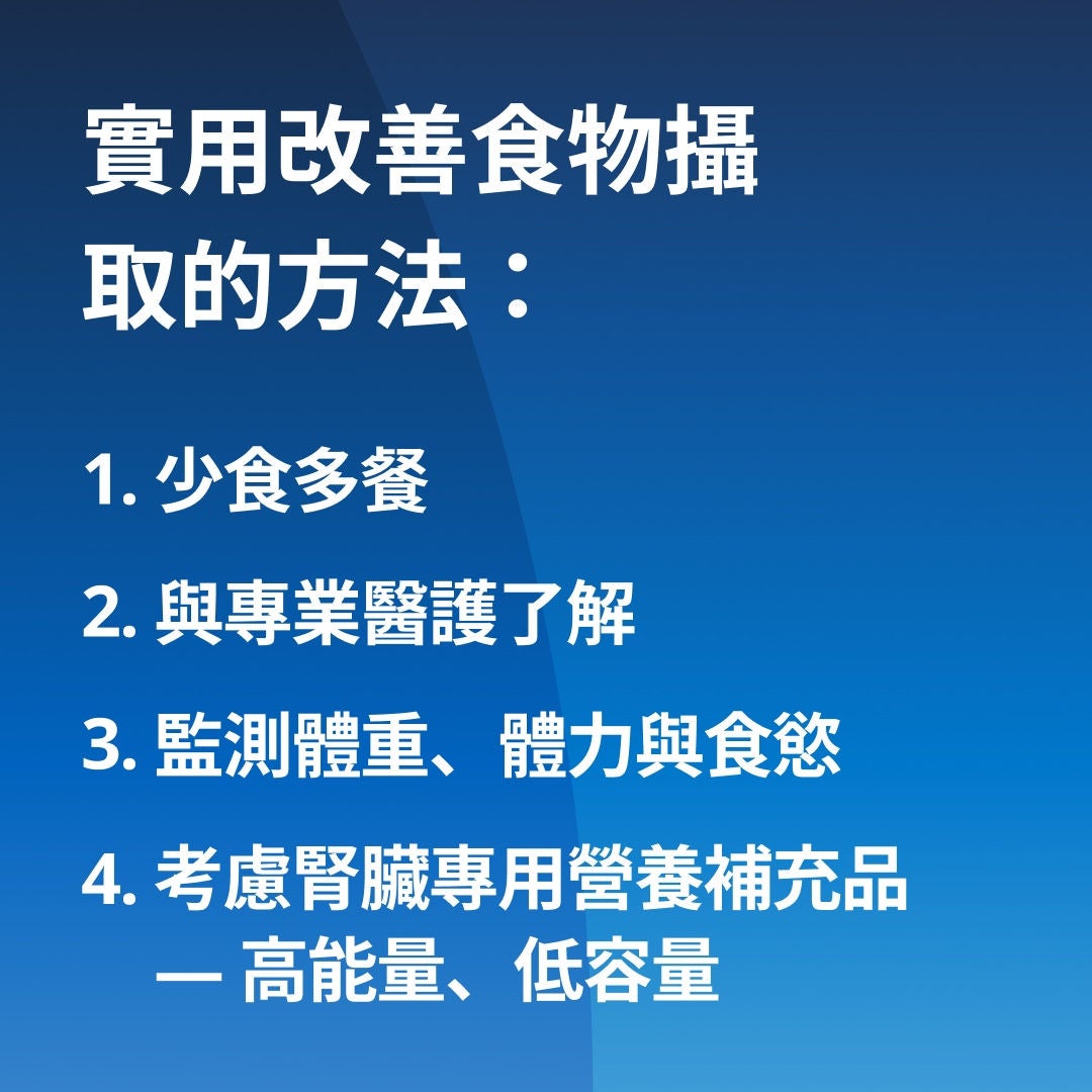 Fresubin 說明了改善進食量的實用步驟：1. 少食多餐。2. 與您的醫療團隊討論適合腎臟的飲食。3. 監測體重、體力及食慾。4. 諮詢專為慢性腎病（CKD）設計、高熱量且體積小的腎臟專用營養補充品。