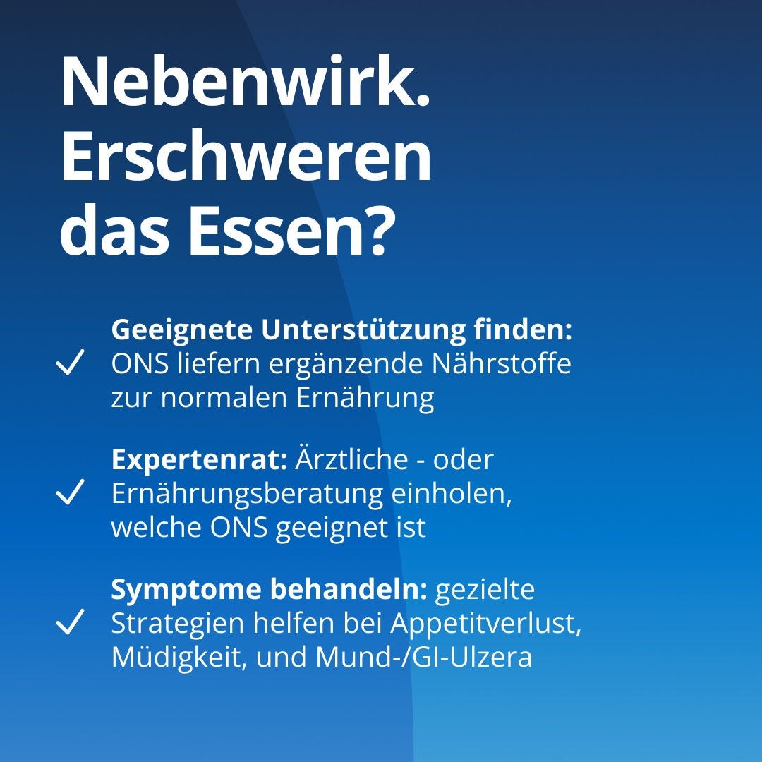 Haben Sie Nebenwirkungen, die Ihnen das Essen erschweren? Finden Sie die richtige Unterstützung: ONS von Fresubin kann Ihre übliche Ernährung mit Nährstoffen ergänzen. Lassen Sie sich fachkundig beraten: Fragen Sie Ihren Arzt oder Ernährungsberater, welches ONS- und Fresubin-Produkt Ihren Bedürfnissen entspricht. Behandeln Sie die Symptome: Gezielte Strategien können helfen, Appetitlosigkeit, Müdigkeit sowie Mund- oder Magen-Darm-Geschwüre in den Griff zu bekommen 