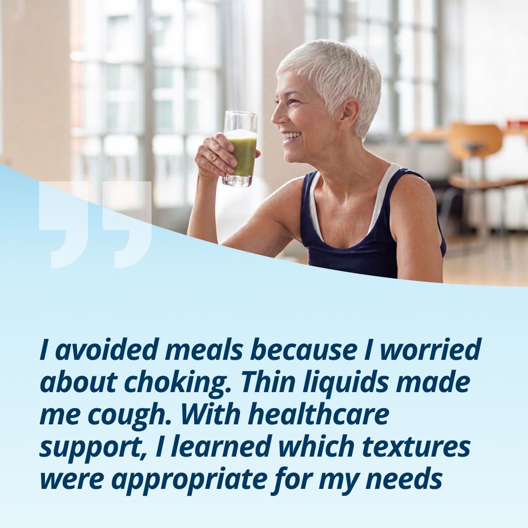 A smiling woman holding a glass of a light-green drink explains, "I avoided meals because I worried about choking. Thin liquids made me cough. With healthcare support, I learned which textures were right for me, mildly thick drinks were safer.' 