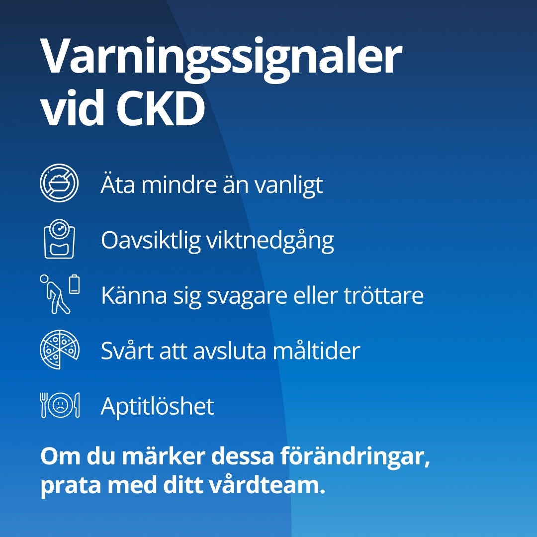 Fresubin förklarar att varningssignaler på undernäring hos personer med kronisk njursjukdom (CKD) kan vara att man äter mindre än vanligt, går ner i vikt utan att man vill det, känner sig svagare eller tröttare, har svårt att äta upp maten och tappar aptiten. Om du märker dessa förändringar bör du prata med din vårdpersonal. 