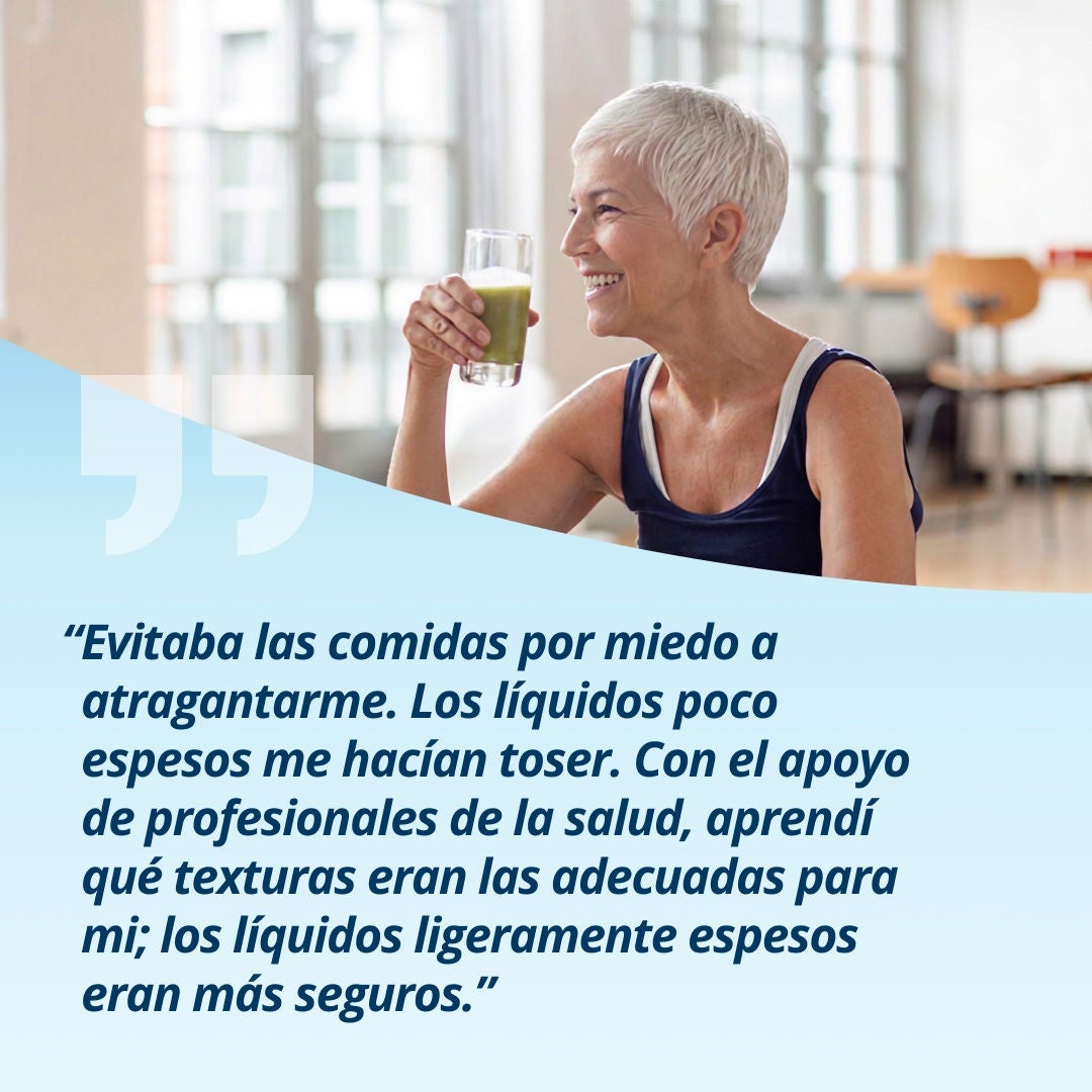 Una mujer sonriente que sostiene un vaso con una bebida de color verde claro explica: «Dejé de comer porque me preocupaba atragantarme. Los líquidos muy fluidos me hacían toser. Con el apoyo del equipo de salud, aprendí qué texturas eran adecuadas para mí; las bebidas ligeramente espesas resultaban más seguras». 